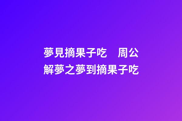 夢見摘果子吃　周公解夢之夢到摘果子吃